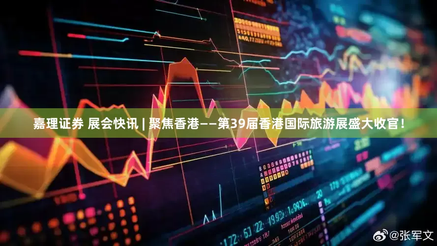 嘉理证券 展会快讯 | 聚焦香港——第39届香港国际旅游展盛大收官！