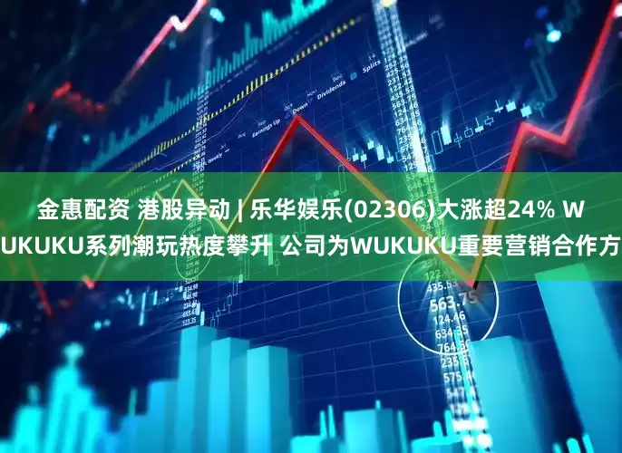 金惠配资 港股异动 | 乐华娱乐(02306)大涨超24% WUKUKU系列潮玩热度攀升 公司为WUKUKU重要营销合作方