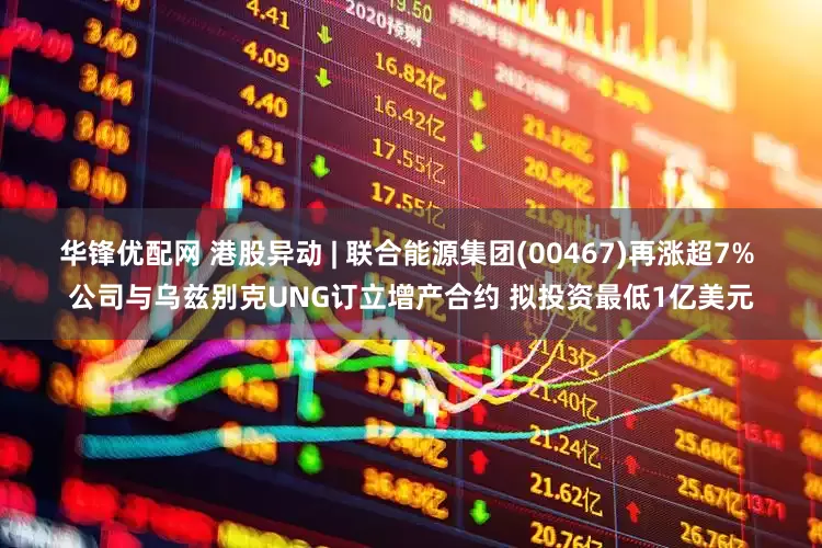 华锋优配网 港股异动 | 联合能源集团(00467)再涨超7% 公司与乌兹别克UNG订立增产合约 拟投资最低1亿美元