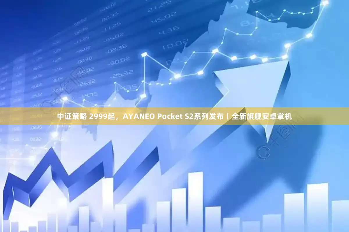 中证策略 2999起，AYANEO Pocket S2系列发布丨全新旗舰安卓掌机