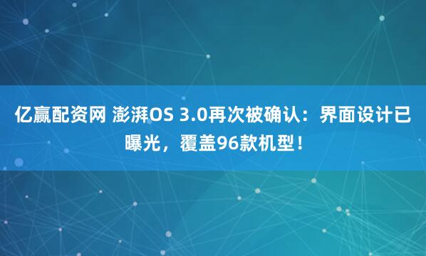 亿赢配资网 澎湃OS 3.0再次被确认：界面设计已曝光，覆盖96款机型！