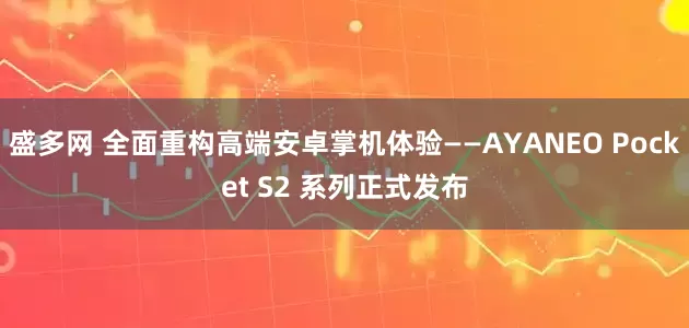 盛多网 全面重构高端安卓掌机体验——AYANEO Pocket S2 系列正式发布