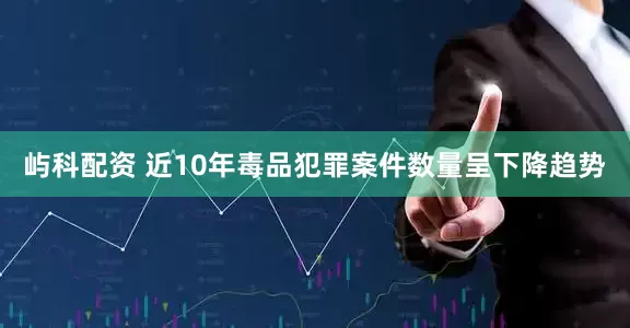 屿科配资 近10年毒品犯罪案件数量呈下降趋势