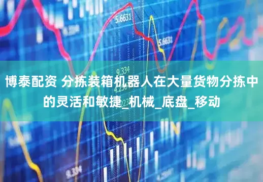 博泰配资 分拣装箱机器人在大量货物分拣中的灵活和敏捷_机械_底盘_移动