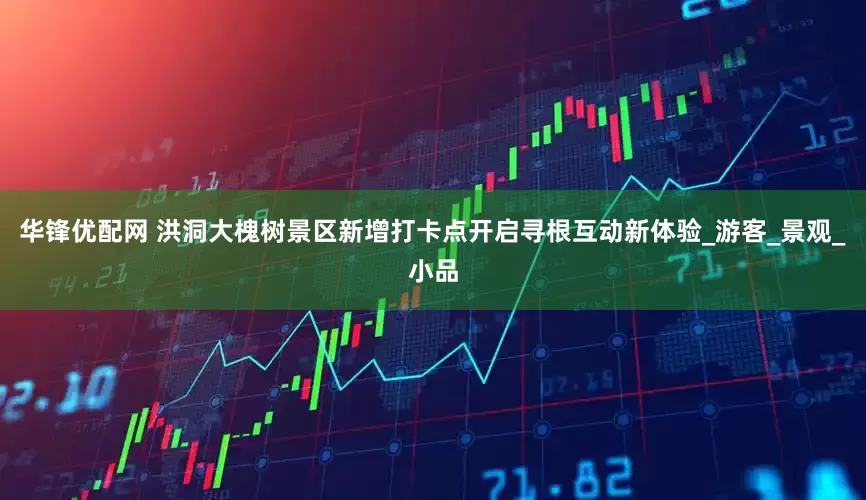 华锋优配网 洪洞大槐树景区新增打卡点开启寻根互动新体验_游客_景观_小品