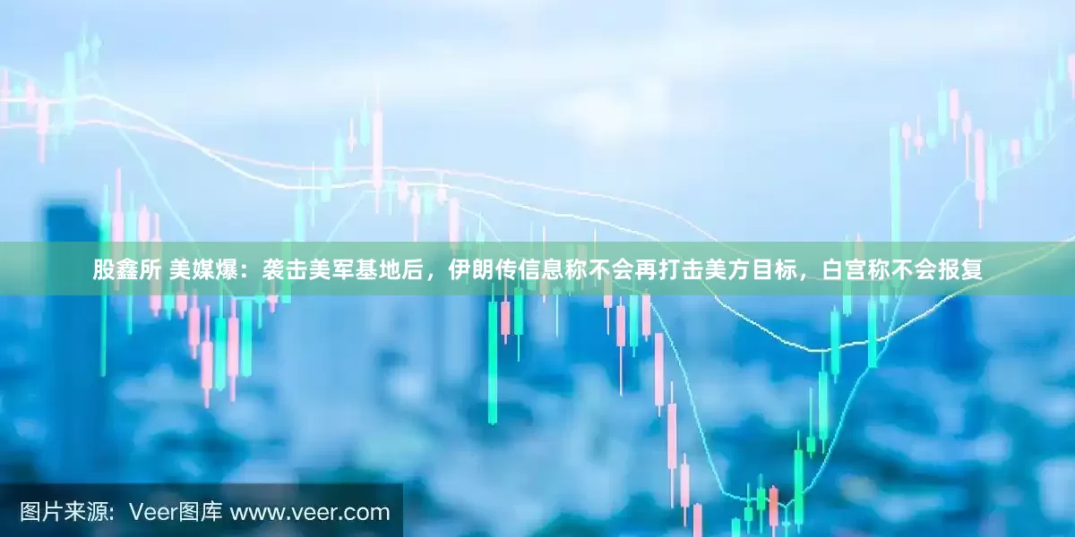 股鑫所 美媒爆：袭击美军基地后，伊朗传信息称不会再打击美方目标，白宫称不会报复