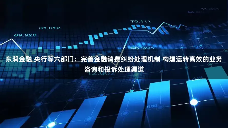 东润金融 央行等六部门：完善金融消费纠纷处理机制 构建运转高效的业务咨询和投诉处理渠道