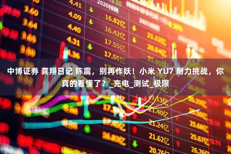 中博证券 龚翔日记 陈震，别再作妖！小米 YU7 耐力挑战，你真的看懂了？_充电_测试_极限