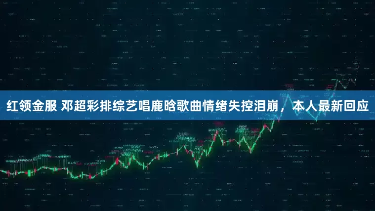 红领金服 邓超彩排综艺唱鹿晗歌曲情绪失控泪崩，本人最新回应