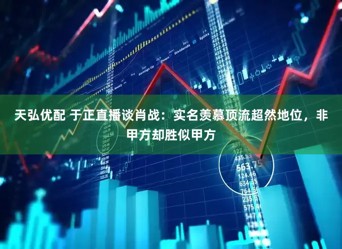 天弘优配 于正直播谈肖战：实名羡慕顶流超然地位，非甲方却胜似甲方