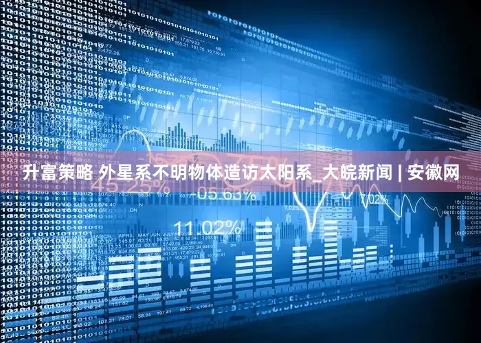 升富策略 外星系不明物体造访太阳系_大皖新闻 | 安徽网