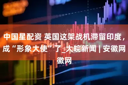 中国星配资 英国这架战机滞留印度，成“形象大使”了_大皖新闻 | 安徽网