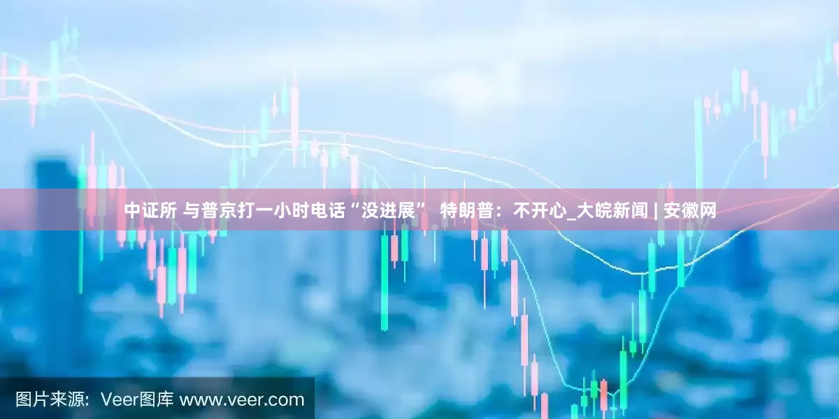 中证所 与普京打一小时电话“没进展”  特朗普：不开心_大皖新闻 | 安徽网