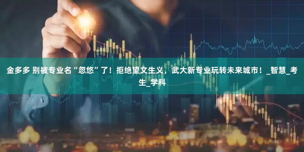 金多多 别被专业名“忽悠”了！拒绝望文生义，武大新专业玩转未来城市！_智慧_考生_学科