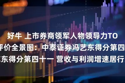 好牛 上市券商领军人物领导力TOP榜丨行业数据评价全景图：中泰证券冯艺东得分第四十一 营收与利润增速居行业尾部