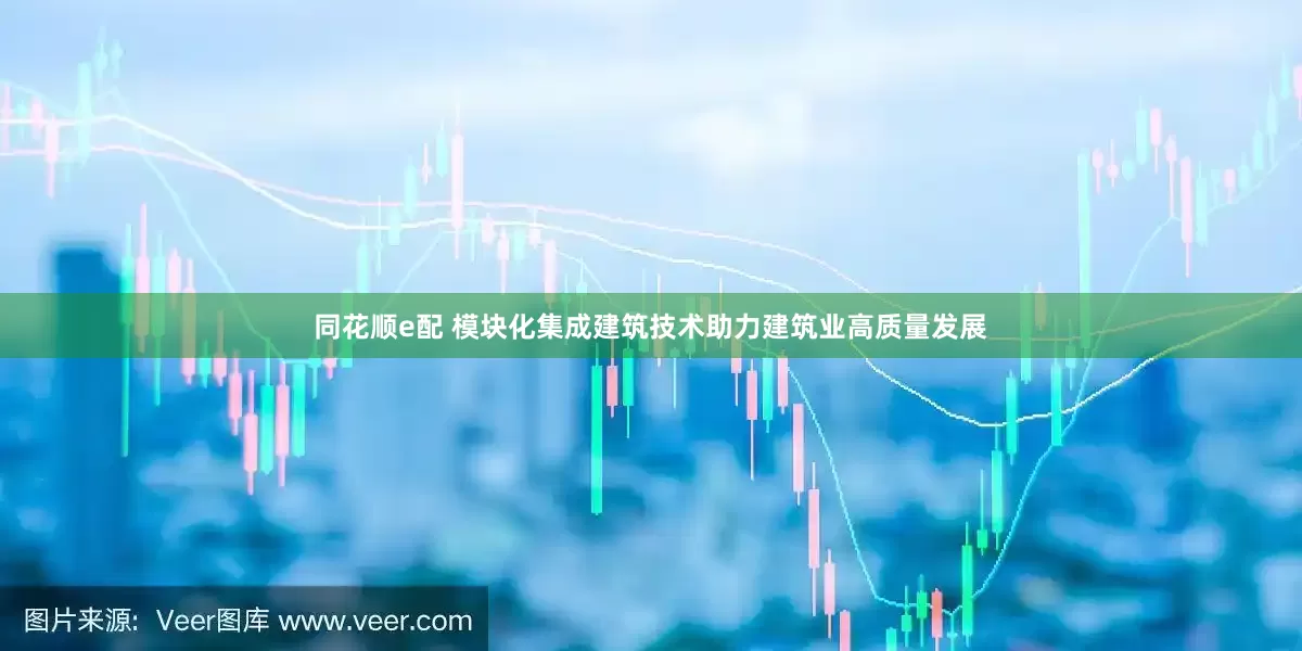 同花顺e配 模块化集成建筑技术助力建筑业高质量发展