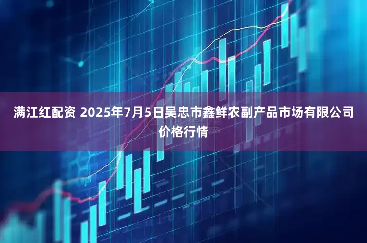 满江红配资 2025年7月5日吴忠市鑫鲜农副产品市场有限公司价格行情
