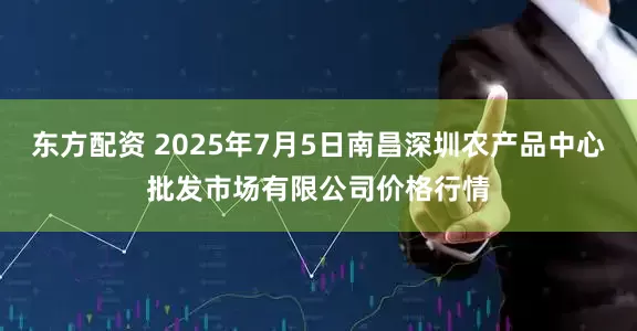 东方配资 2025年7月5日南昌深圳农产品中心批发市场有限公司价格行情