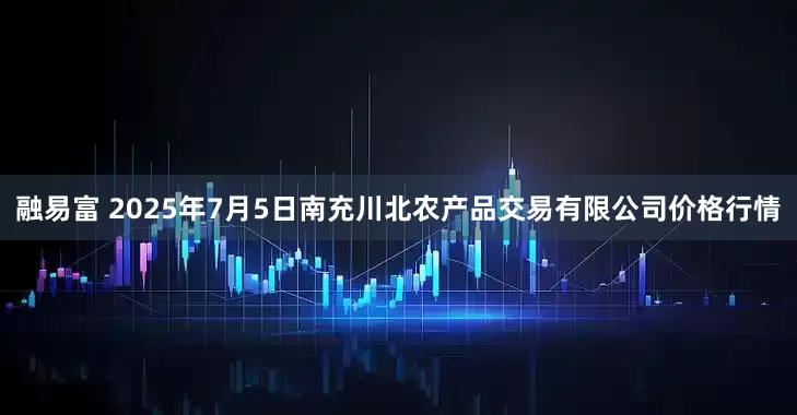 融易富 2025年7月5日南充川北农产品交易有限公司价格行情