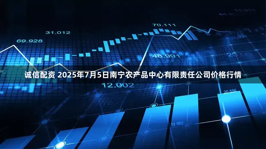 诚信配资 2025年7月5日南宁农产品中心有限责任公司价格行情