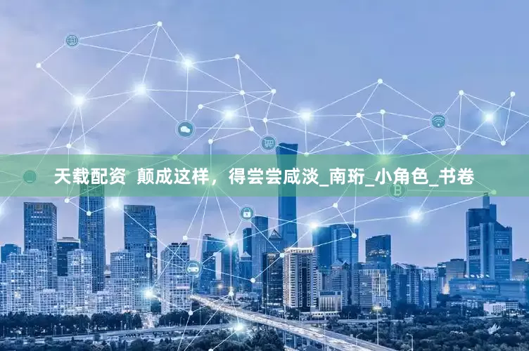 天载配资  颠成这样，得尝尝咸淡_南珩_小角色_书卷
