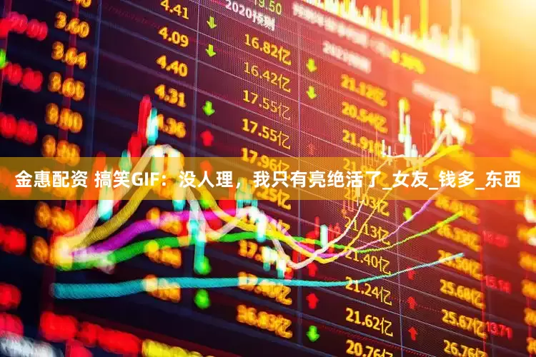 金惠配资 搞笑GIF：没人理，我只有亮绝活了_女友_钱多_东西