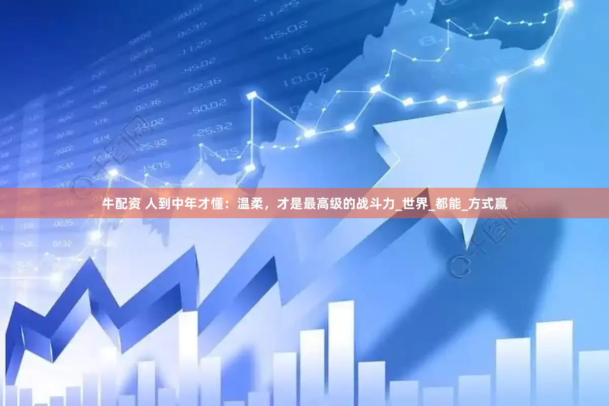 牛配资 人到中年才懂：温柔，才是最高级的战斗力_世界_都能_方式赢