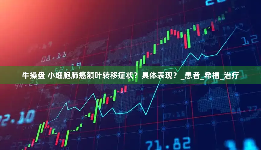 牛操盘 小细胞肺癌额叶转移症状？具体表现？_患者_希福_治疗