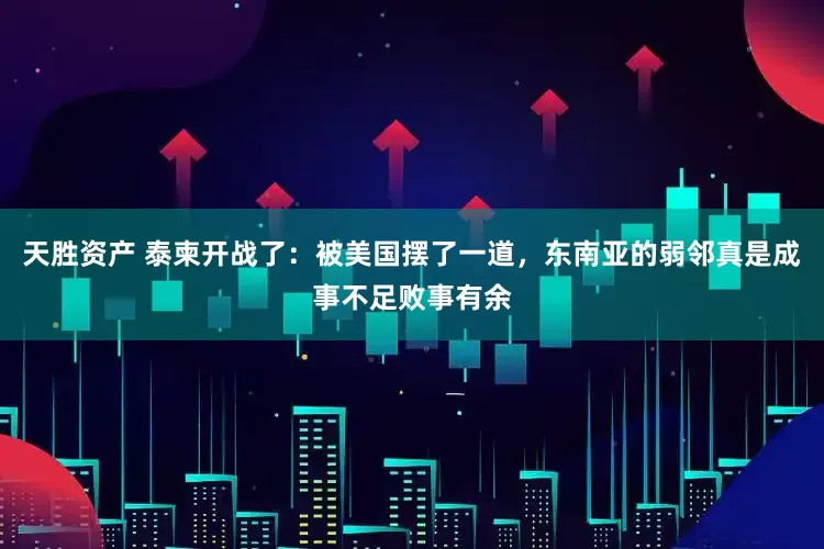 天胜资产 泰柬开战了：被美国摆了一道，东南亚的弱邻真是成事不足败事有余