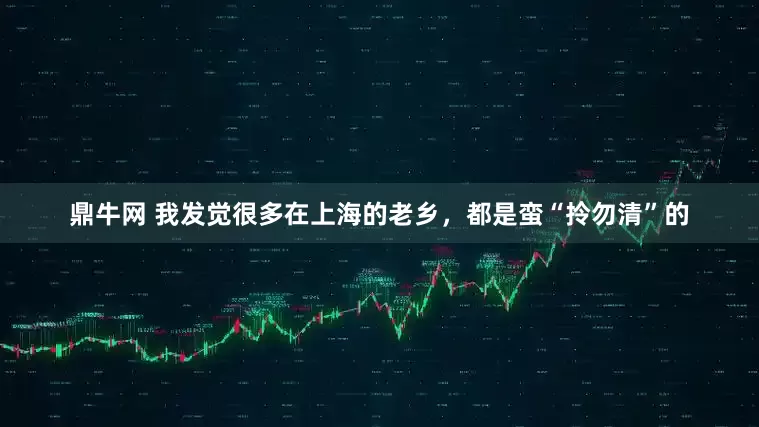 鼎牛网 我发觉很多在上海的老乡，都是蛮“拎勿清”的