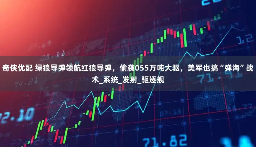 奇侠优配 绿狼导弹领航红狼导弹，偷袭055万吨大驱，美军也搞“弹海”战术_系统_发射_驱逐舰