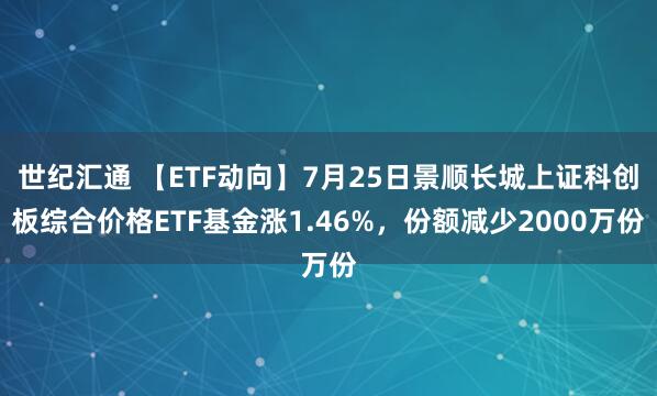 世纪汇通 【ETF动向】7月25日景顺长城上证科创板综合价格ETF基金涨1.46%，份额减少2000万份
