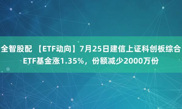 全智股配 【ETF动向】7月25日建信上证科创板综合ETF基金涨1.35%，份额减少2000万份