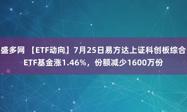 盛多网 【ETF动向】7月25日易方达上证科创板综合ETF基金涨1.46%，份额减少1600万份
