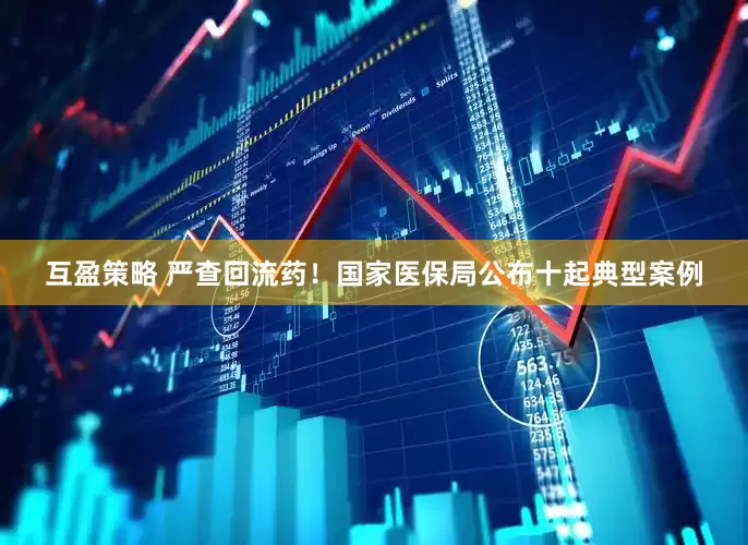 互盈策略 严查回流药！国家医保局公布十起典型案例