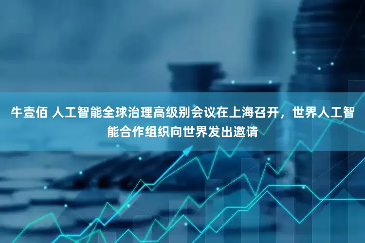 牛壹佰 人工智能全球治理高级别会议在上海召开，世界人工智能合作组织向世界发出邀请