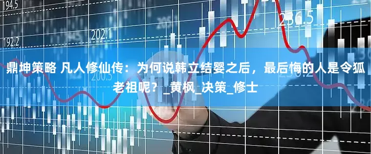 鼎坤策略 凡人修仙传：为何说韩立结婴之后，最后悔的人是令狐老祖呢？_黄枫_决策_修士