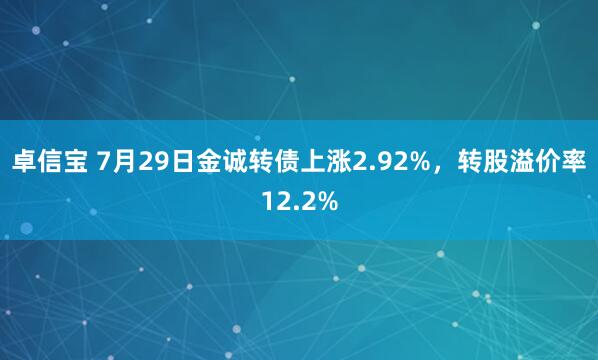 卓信宝 7月29日金诚转债上涨2.92%，转股溢价率12.2%