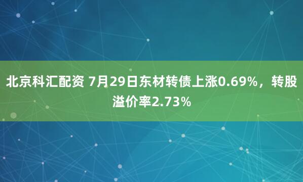 北京科汇配资 7月29日东材转债上涨0.69%，转股溢价率2.73%