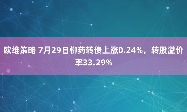 欧维策略 7月29日柳药转债上涨0.24%，转股溢价率33.29%