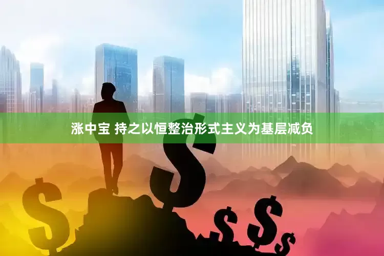 涨中宝 持之以恒整治形式主义为基层减负