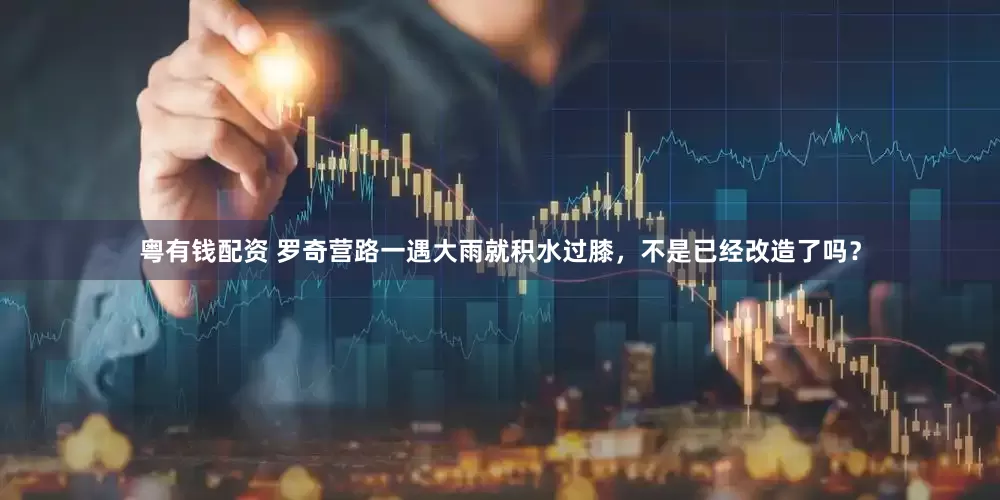 粤有钱配资 罗奇营路一遇大雨就积水过膝，不是已经改造了吗？