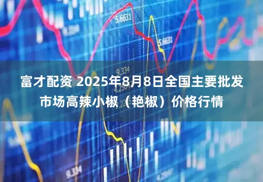 富才配资 2025年8月8日全国主要批发市场高辣小椒（艳椒）价格行情
