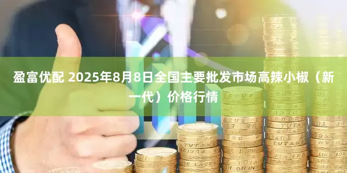 盈富优配 2025年8月8日全国主要批发市场高辣小椒（新一代）价格行情