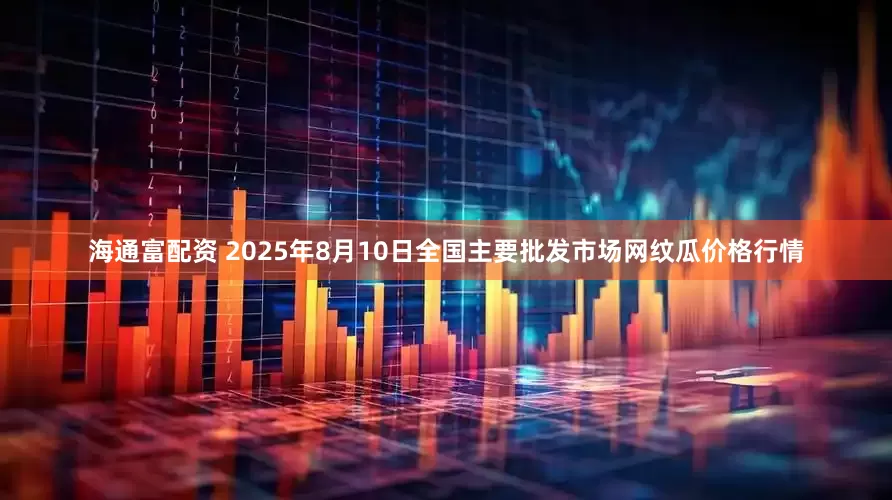 海通富配资 2025年8月10日全国主要批发市场网纹瓜价格行情