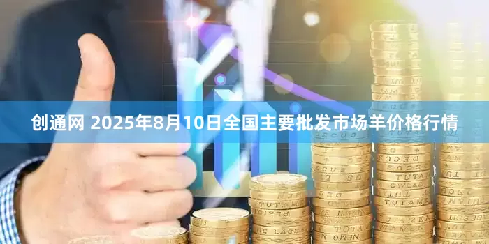 创通网 2025年8月10日全国主要批发市场羊价格行情