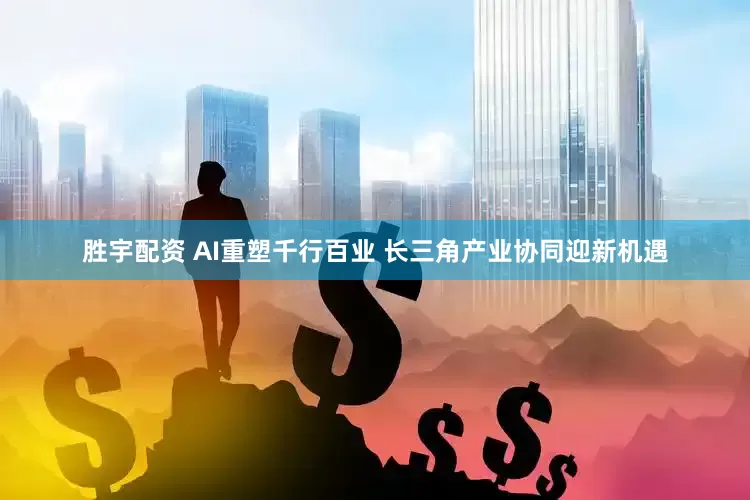 胜宇配资 AI重塑千行百业 长三角产业协同迎新机遇