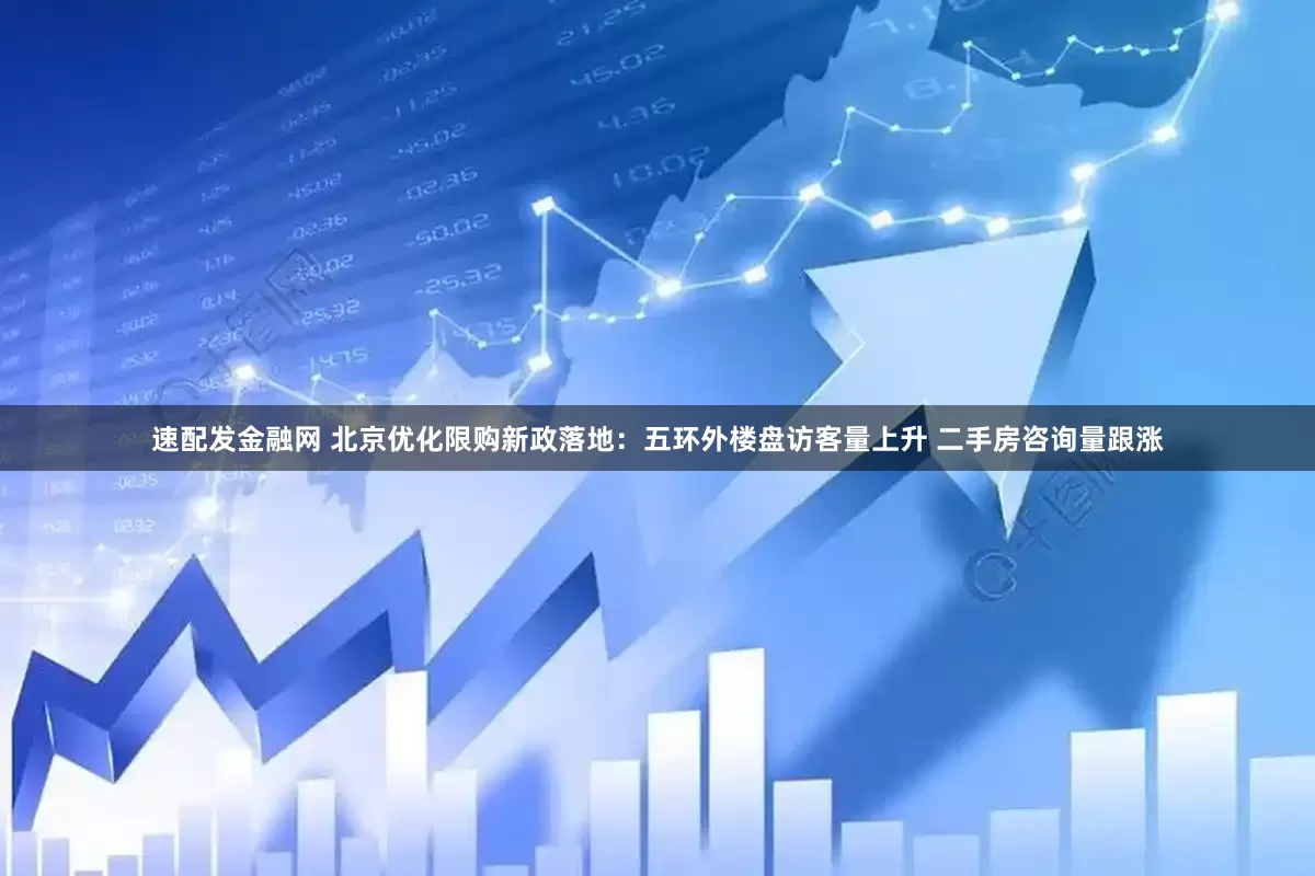 速配发金融网 北京优化限购新政落地：五环外楼盘访客量上升 二手房咨询量跟涨