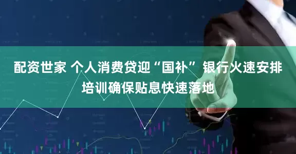 配资世家 个人消费贷迎“国补” 银行火速安排培训确保贴息快速落地