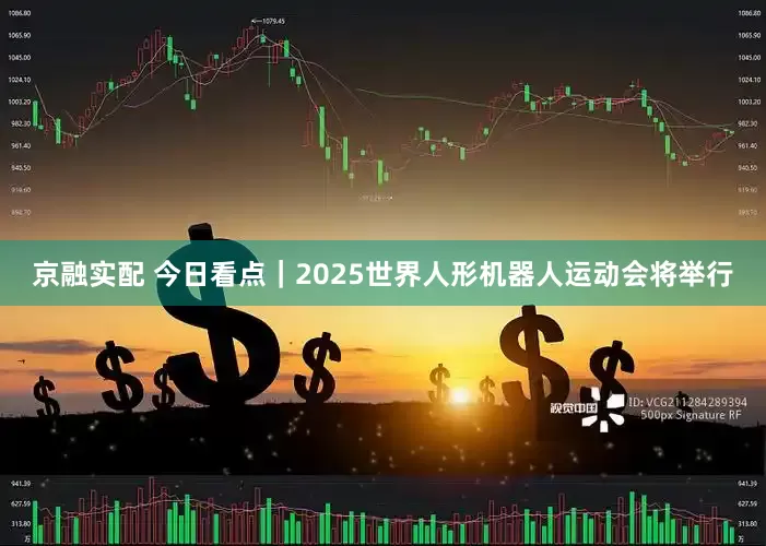 京融实配 今日看点｜2025世界人形机器人运动会将举行